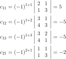 \begin{aligned} &c_{11}=(-1)^{1+1}\left|\begin{array}{ll} 2 & 1 \\ 1 & 3 \end{array}\right|=5 \\ &c_{12}=(-1)^{1+2}\left|\begin{array}{ll} 3 & 1 \\ 4 & 3 \end{array}\right|=-5 \\ &c_{13}=(-1)^{1+3}\left|\begin{array}{ll} 3 & 2 \\ 4 & 1 \end{array}\right|=-5 \\ &c_{21}=(-1)^{2+1}\left|\begin{array}{ll} 1 & 1 \\ 1 & 3 \end{array}\right|=-2 \end{aligned}