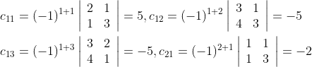 \begin{aligned} &c_{11}=(-1)^{1+1}\left|\begin{array}{ll} 2 & 1 \\ 1 & 3 \end{array}\right|=5, c_{12}=(-1)^{1+2}\left|\begin{array}{ll} 3 & 1 \\ 4 & 3 \end{array}\right|=-5 \\ &c_{13}=(-1)^{1+3}\left|\begin{array}{ll} 3 & 2 \\ 4 & 1 \end{array}\right|=-5, c_{21}=(-1)^{2+1}\left|\begin{array}{ll} 1 & 1 \\ 1 & 3 \end{array}\right|=-2 \end{aligned}