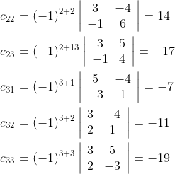 \begin{aligned} &c_{22}=(-1)^{2+2}\left|\begin{array}{cc} 3 & -4 \\ -1 & 6 \end{array}\right|=14 \\ &c_{23}=(-1)^{2+13}\left|\begin{array}{cc} 3 & 5 \\ -1 & 4 \end{array}\right|=-17 \\ &c_{31}=(-1)^{3+1}\left|\begin{array}{cc} 5 & -4 \\ -3 & 1 \end{array}\right|=-7 \\ &c_{32}=(-1)^{3+2}\left|\begin{array}{cc} 3 & -4 \\ 2 & 1 \end{array}\right|=-11 \\ &c_{33}=(-1)^{3+3}\left|\begin{array}{cc} 3 & 5 \\ 2 & -3 \end{array}\right|=-19 \end{aligned}
