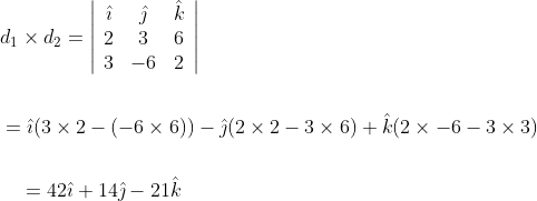 \begin{aligned} &d_{1} \times d_{2}=\left|\begin{array}{ccc} \hat{\imath} & \hat{\jmath} & \hat{k} \\ 2 & 3 & 6 \\ 3 & -6 & 2 \end{array}\right| \\\\ \quad &=\hat{\imath}(3 \times 2-(-6 \times 6))-\hat{\jmath}(2 \times 2-3 \times 6)+\hat{k}(2 \times-6-3 \times 3) \\\\ &\quad=42 \hat{\imath}+14 \hat{\jmath}-21 \hat{k} \end{aligned}