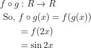 \begin{aligned} &f \circ g: R \rightarrow R \\ &\text { So, } f \circ g(x)=f(g(x)) \\ &\qquad \begin{aligned} &=f(2 x) \\ &=\sin 2 x \end{aligned} \end{aligned}