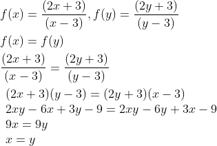 \begin{aligned} &f(x)=\frac{(2 x+3)}{(x-3)}, f(y)=\frac{(2 y+3)}{(y-3)} \\ &f(x)=f(y) \\ &\frac{(2 x+3)}{(x-3)}=\frac{(2 y+3)}{(y-3)} \\ &\begin{array}{l} (2 x+3)(y-3)=(2 y+3)(x-3) \\ 2 x y-6 x+3 y-9=2 x y-6 y+3 x-9 \\ 9 x=9 y \\ x=y \end{array} \end{aligned}