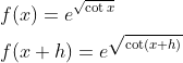 \begin{aligned} &f(x)=e^{\sqrt{\cot x}} \\ &f(x+h)=e^{\sqrt{\cot (x+h)}} \end{aligned}