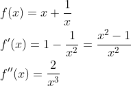 \begin{aligned} &f(x)=x+\frac{1}{x} \\ &f^{\prime}(x)=1-\frac{1}{x^{2}}=\frac{x^{2}-1}{x^{2}} \\ &f^{\prime \prime}(x)=\frac{2}{x^{3}} \end{aligned}