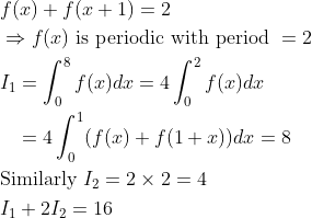 \begin{aligned} &f(x)+f(x+1)=2\\ &\Rightarrow f( x ) \text { is periodic with period }=2\\ &I _{1}=\int_{0}^{8} f( x ) d x =4 \int_{0}^{2} f( x ) dx\\ &\;\;\;=4 \int_{0}^{1}(f(x)+f(1+x)) d x=8\\ &\text {Similarly } I _{2}=2 \times 2=4\\ &I _{1}+2 I _{2}=16 \end{aligned}