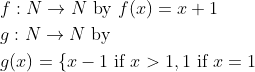 \begin{aligned} &f: N \rightarrow N \text { by } f(x)=x+1 \\ &g: N \rightarrow N \text { by } \\ &g(x)=\{x-1 \text { if } x>1,1 \text { if } x=1 \end{aligned}