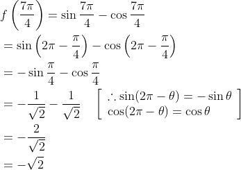 \begin{aligned} &f\left(\frac{7 \pi}{4}\right)=\sin \frac{7 \pi}{4}-\cos \frac{7 \pi}{4} \\ &=\sin \left(2 \pi-\frac{\pi}{4}\right)-\cos \left(2 \pi-\frac{\pi}{4}\right) \\ &=-\sin \frac{\pi}{4}-\cos \frac{\pi}{4} \\ &=-\frac{1}{\sqrt{2}}-\frac{1}{\sqrt{2}} \quad\left[\begin{array}{l} \therefore \sin (2 \pi-\theta)=-\sin \theta \\ \cos (2 \pi-\theta)=\cos \theta \end{array}\right] \\ &=-\frac{2}{\sqrt{2}} \\ &=-\sqrt{2} \end{aligned}