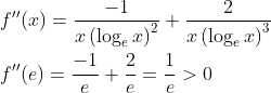 \begin{aligned} &f^{\prime \prime}(x)=\frac{-1}{x\left(\log _{e} x\right)^{2}}+\frac{2}{x\left(\log _{e} x\right)^{3}} \\ &f^{\prime \prime}(e)=\frac{-1}{e}+\frac{2}{e}=\frac{1}{e}>0 \end{aligned}