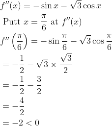 \begin{aligned} &f^{\prime \prime}(x)=-\sin x-\sqrt{3} \cos x \\ &\text { Putt } x=\frac{\pi}{6} \text { at } f^{\prime \prime}(x) \\ &f^{\prime \prime}\left(\frac{\pi}{6}\right)=-\sin \frac{\pi}{6}-\sqrt{3} \cos \frac{\pi}{6} \\ &=-\frac{1}{2}-\sqrt{3} \times \frac{\sqrt{3}}{2} \\ &=-\frac{1}{2}-\frac{3}{2} \\ &=-\frac{4}{2} \\ &=-2<0 \end{aligned}