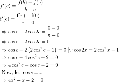 \begin{aligned} &f^{\prime}(c)=\frac{f(b)-f(a)}{b-a}\\ &\mathrm{f}^{\prime}(\mathrm{c})=\frac{\mathrm{f}(\mathrm{\pi})-\mathrm{f}(0)}{\pi-0}\\ &\Rightarrow \cos c-2 \cos 2 c=\frac{0-0}{\pi-0}\\ &\Rightarrow \cos c-2 \cos 2 c=0\\ &\Rightarrow \cos c-2\left(2 \cos ^{2} c-1\right)=0\left[\because \cos 2 x=2 \cos ^{2} x-1\right]\\ &\Rightarrow \cos c-4 \cos ^{2} c+2=0\\ &\Rightarrow 4 \cos ^{2} c-\cos c-2=0\\ &\text { Now, let } \cos c=x\\ &\Rightarrow 4 x^{2}-x-2=0 \end{aligned}