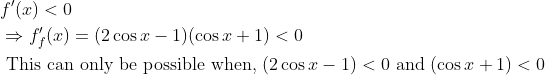 \begin{aligned} &f^{\prime}(x)<0\\ &\Rightarrow f_{f}^{\prime}(x)=(2 \cos x-1)(\cos x+1)<0\\ &\text { This can only be possible when, }(2 \cos x-1)<0 \text { and }(\cos x+1)<0 \end{aligned}