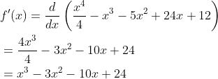 \begin{aligned} &f^{\prime}(x)=\frac{d}{d x}\left(\frac{x^{4}}{4}-x^{3}-5 x^{2}+24 x+12\right) \\ &=\frac{4 x^{3}}{4}-3 x^{2}-10 x+24 \\ &=x^{3}-3 x^{2}-10 x+24 \end{aligned}