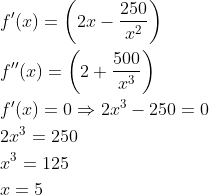 \begin{aligned} &f^{\prime}(x)=\left(2 x-\frac{250}{x^{2}}\right) \\ &f^{\prime \prime}(x)=\left(2+\frac{500}{x^{3}}\right) \\ &f^{\prime}(x)=0 \Rightarrow 2 x^{3}-250=0 \\ &2 x^{3}=250 \\ &x^{3}=125 \\ &x=5 \end{aligned}