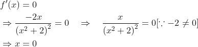 \begin{aligned} &f^{\prime}(x)=0 \\ &\Rightarrow \frac{-2 x}{\left(x^{2}+2\right)^{2}}=0 \quad \Rightarrow \quad \frac{x}{\left(x^{2}+2\right)^{2}}=0[\because-2 \neq 0] \\ &\Rightarrow x=0 \end{aligned}
