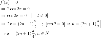 \begin{aligned} &f^{\prime}(x)=0 \\ &\Rightarrow 2 \cos 2 x=0 \\ &\Rightarrow \cos 2 x=0 \quad[\because 2 \neq 0] \\ &\Rightarrow 2 x=(2 n+1) \frac{\pi}{2} \quad ;\left[[\cos \theta=0] \Rightarrow \theta=(2 n+1) \frac{\pi}{2}\right] \\ &\Rightarrow x=(2 n+1) \frac{\pi}{4} ; n \in N \end{aligned}