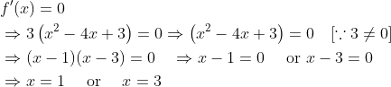 \begin{aligned} &f^{\prime}(x)=0 \\ &\Rightarrow 3\left(x^{2}-4 x+3\right)=0 \Rightarrow\left(x^{2}-4 x+3\right)=0 \quad[\because 3 \neq 0] \\ &\Rightarrow(x-1)(x-3)=0 \quad \Rightarrow x-1=0 \quad \text { or } x-3=0 \\ &\Rightarrow x=1 \quad \text { or } \quad x=3 \end{aligned}