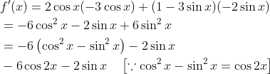 \begin{aligned} &f^{\prime}(x)=2 \cos x(-3 \cos x)+(1-3 \sin x)(-2 \sin x) \\ &=-6 \cos ^{2} x-2 \sin x+6 \sin ^{2} x \\ &=-6\left(\cos ^{2} x-\sin ^{2} x\right)-2 \sin x \\ &-6 \cos 2 x-2 \sin x \quad\left[\because \cos ^{2} x-\sin ^{2} x=\cos 2 x\right] \end{aligned}