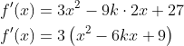\begin{aligned} &f^{\prime}(x)=3 x^{2}-9 k \cdot 2 x+27 \\ &f^{\prime}(x)=3\left(x^{2}-6 k x+9\right) \end{aligned}