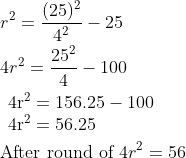 \begin{aligned} &r^{2}=\frac{(25)^{2}}{4^{2}}-25\\ &4 r^{2}=\frac{25^{2}}{4}-100\\ &\begin{array}{l} 4 \mathrm{r}^{2}=156.25-100 \\ 4 \mathrm{r}^{2}=56.25 \end{array}\\ &\text {After round of } 4 r^{2}=56 \end{aligned}
