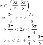 \begin{aligned} &x \in\left(\frac{3 \pi}{8}, \frac{5 \pi}{8}\right) \\ &\Rightarrow \frac{3 \pi}{8}<x<\frac{5 \pi}{8} \\ &\Rightarrow \frac{3 \pi}{4}<2 x<\frac{5 \pi}{4} \\ &\Rightarrow \pi<2 x+\frac{\pi}{4}<\frac{3 \pi}{2} \end{aligned}