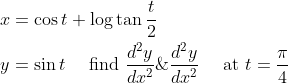 \begin{aligned} &x=\cos t+\log \tan \frac{t}{2} \\ &y=\sin t \quad \text { find } \frac{d^{2} y}{d x^{2}} \& \frac{d^{2} y}{d x^{2}} \quad \text { at } t=\frac{\pi}{4} \end{aligned}