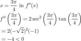 \begin{aligned} &x=\frac{3 \pi}{4} \text { in } f^{\prime \prime}(x) \\ &f^{\prime \prime}\left(\frac{3 \pi}{4}\right)=2 \sec ^{2}\left(\frac{3 \pi}{4}\right) \tan \left(\frac{3 \pi}{4}\right) \\ &=2(-\sqrt{2})^{2}(-1) \\ &=-4<0 \end{aligned}