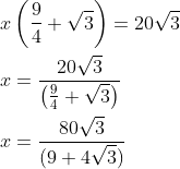 \begin{aligned} &x\left(\frac{9}{4}+\sqrt{3}\right)=20 \sqrt{3} \\ &x=\frac{20 \sqrt{3}}{\left(\frac{9}{4}+\sqrt{3}\right)} \\ &x=\frac{80 \sqrt{3}}{(9+4 \sqrt{3})} \end{aligned}