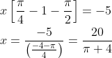 \begin{aligned} &x\left[\frac{\pi}{4}-1-\frac{\pi}{2}\right]=-5 \\ &x=\frac{-5}{\left(\frac{-4-\pi}{4}\right)}=\frac{20}{\pi+4} \end{aligned}