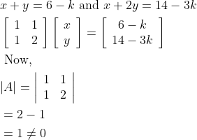 \begin{aligned} &x+y=6-k \text { and } x+2 y=14-3 k\\ &\left[\begin{array}{ll} 1 & 1 \\ 1 & 2 \end{array}\right]\left[\begin{array}{l} x \\ y \end{array}\right]=\left[\begin{array}{c} 6-k \\ 14-3 k \end{array}\right]\\ &\text { Now, }\\ &|A|=\left|\begin{array}{ll} 1 & 1 \\ 1 & 2 \end{array}\right|\\ &=2-1\\ &=1 \neq 0 \end{aligned}