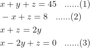 \begin{aligned} &x+y+z=45\: \: \: \: ......(1)\\ &-x+z=8\: \: \: \: ......(2)\\ &x+z=2 y\\ &x-2 y+z=0\: \: \: \: ......(3)\\ \end{aligned}