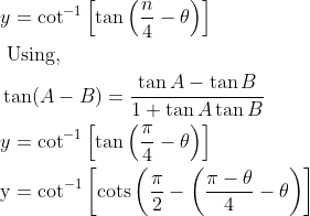 \begin{aligned} &y=\cot ^{-1}\left[\tan \left(\frac{n}{4}-\theta\right)\right]\\ &\text { Using, }\\ &\tan (A-B)=\frac{\tan A-\tan B}{1+\tan A \tan B}\\ &y=\cot ^{-1}\left[\tan \left(\frac{\pi}{4}-\theta\right)\right]\\ &\mathrm{y}=\cot ^{-1}\left[\operatorname{cots}\left(\frac{\mathrm{\pi}}{2}-\left(\frac{\mathrm{\pi}-\theta}{4}-\theta\right)\right]\right. \end{aligned}