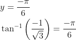 \begin{aligned} &y=\frac{-\pi}{6} \\ &\tan ^{-1}\left(\frac{-1}{\sqrt{3}}\right)=\frac{-\pi}{6} \end{aligned}