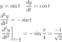 \begin{aligned} &y=\sin t \quad \frac{d y}{d t}=\cos t \\ &\frac{d^{2} y}{d t^{2}}=-\sin t \\ &\left.\frac{d^{2} y}{d t^{2}}\right]_{t=\frac{\pi}{4}}=-\sin \frac{\pi}{4}=\frac{-1}{\sqrt{2}} \end{aligned}