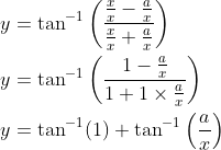 \begin{aligned} &y=\tan ^{-1}\left(\frac{\frac{x}{x}-\frac{a}{x}}{\frac{x}{x}+\frac{a}{x}}\right) \\ &y=\tan ^{-1}\left(\frac{1-\frac{a}{x}}{1+1 \times \frac{a}{x}}\right) \\ &y=\tan ^{-1}(1)+\tan ^{-1}\left(\frac{a}{x}\right) \end{aligned}