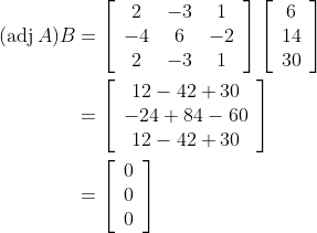 \begin{aligned} (\operatorname{adj} A) B &=\left[\begin{array}{ccc} 2 & -3 & 1 \\ -4 & 6 & -2 \\ 2 & -3 & 1 \end{array}\right]\left[\begin{array}{c} 6 \\ 14 \\ 30 \end{array}\right] \\ &=\left[\begin{array}{c} 12-42+30 \\ -24+84-60 \\ 12-42+30 \end{array}\right] \\ &=\left[\begin{array}{l} 0 \\ 0 \\ 0 \end{array}\right] \end{aligned}