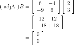 \begin{aligned} (\text { adjA }) B &=\left[\begin{array}{cc} 6 & -4 \\ -9 & 6 \end{array}\right]\left[\begin{array}{l} 2 \\ 3 \end{array}\right] \\ &=\left[\begin{array}{c} 12-12 \\ -18+18 \end{array}\right] \\ &=\left[\begin{array}{l} 0 \\ 0 \end{array}\right] \end{aligned}