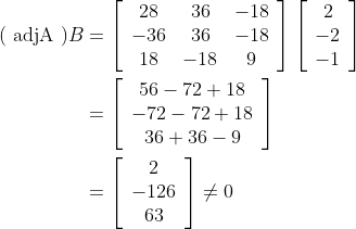 \begin{aligned} (\text { adjA }) B &=\left[\begin{array}{ccc} 28 & 36 & -18 \\ -36 & 36 & -18 \\ 18 & -18 & 9 \end{array}\right]\left[\begin{array}{c} 2 \\ -2 \\ -1 \end{array}\right] \\ &=\left[\begin{array}{c} 56-72+18 \\ -72-72+18 \\ 36+36-9 \end{array}\right] \\ &=\left[\begin{array}{c} 2 \\ -126 \\ 63 \end{array}\right] \neq 0 \end{aligned}