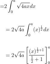 \begin{aligned} =& 2 \int_{0}^{a} \sqrt{4 a x} d x \\\\ &=2 \sqrt{4 a} \int_{0}^{a}(x)^{\frac{1}{2}} d x \\\\ &=2 \sqrt{4 a}\left[\frac{(x)^{\frac{1}{2}+1}}{\frac{1}{2}+1}\right]_{0}^{a} \end{aligned}