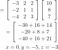 \begin{aligned} =\left[\begin{array}{ccc} -3 & 2 & 2 \\ -2 & 1 & 1 \\ -4 & 2 & 3 \end{array}\right]\left[\begin{array}{c} 10 \\ 8 \\ 7 \end{array}\right] \\ =\left[\begin{array}{c} -30+16+14 \\ -20+8+7 \\ -40+16+21 \end{array}\right] \\ x=0, y=-5, z=-3 \end{aligned}