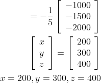 \begin{aligned} =-\frac{1}{5}\left[\begin{array}{l} -1000 \\ -1500 \\ -2000 \end{array}\right] \\ \left[\begin{array}{l} x \\ y \\ z \end{array}\right]=\left[\begin{array}{l} 200 \\ 300 \\ 400 \end{array}\right] \\ x=200, y=300, z=400 \end{aligned}