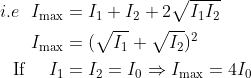 \begin{aligned} \ \ i.e \ \ I_{\max } &=I_{1}+I_{2}+2 \sqrt{I_{1} I_{2}} \\ I_{\max } &=(\sqrt{I_{1}}+\sqrt{I_{2}})^{2} \\ \text { If } \quad I_{1} &=I_{2}=I_{0} \Rightarrow I_{\max }=4 I_{0} \end{aligned}
