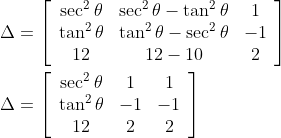 \begin{aligned} \Delta &=\left[\begin{array}{ccc} \sec ^{2} \theta & \sec ^{2} \theta-\tan ^{2} \theta & 1 \\ \tan ^{2} \theta & \tan ^{2} \theta-\sec ^{2} \theta & -1 \\ 12 & 12-10 & 2 \end{array}\right] \\ \Delta &=\left[\begin{array}{ccc} \sec ^{2} \theta & 1 & 1 \\ \tan ^{2} \theta & -1 & -1 \\ 12 & 2 & 2 \end{array}\right] \end{aligned}