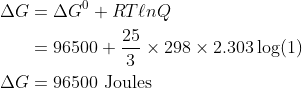 \begin{aligned} \Delta G &=\Delta G^{0}+R T \ell n Q \\ &=96500+\frac{25}{3} \times 298 \times 2.303 \log (1) \\ \Delta G &=96500 \text { Joules } \end{aligned}