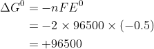 \begin{aligned} \Delta G^{0} &=-n F E^{0} \\ &=-2 \times 96500 \times(-0.5) \\ &=+96500 \end{aligned}