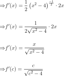 \begin{aligned} \Rightarrow &f^{\prime}(x)=\frac{1}{2}\left(x^{2}-4\right)^{\frac{-1}{2}} \cdot 2 x \\\\ \Rightarrow &f^{\prime}(x)=\frac{1}{2 \sqrt{x^{2}-4}} \cdot 2 x \\\\ \Rightarrow &f^{\prime}(x)=\frac{x}{\sqrt{x^{2}-4}} \\\\ \Rightarrow &f^{\prime}(c)=\frac{c}{\sqrt{c^{2}-4}} \end{aligned}