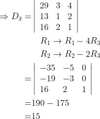 \begin{aligned} \Rightarrow D_{\bar{x}}=&\left|\begin{array}{ccc} 29 & 3 & 4 \\ 13 & 1 & 2 \\ 16 & 2 & 1 \end{array}\right| \\ & \quad \begin{aligned} R_{1} & \rightarrow R_{1}-4 R_{3} \\ R_{2} & \rightarrow R_{2}-2 R_{3} \end{aligned} \\ =&\left|\begin{array}{lll} -35 & -5 & 0 \\ -19 & -3 & 0 \\ 16 & 2 & 1 \end{array}\right| \\ =& 190-175 \\ =& 15 \end{aligned}