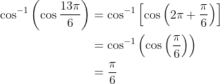 \begin{aligned} \cos ^{-1}\left(\cos \frac{13 \pi}{6}\right) &=\cos ^{-1}\left[\cos \left(2 \pi+\frac{\pi}{6}\right)\right] \\ &=\cos ^{-1}\left(\cos \left(\frac{\pi}{6}\right)\right) \\ &=\frac{\pi}{6} \end{aligned}