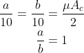 \begin{aligned} \frac{a}{10}=\frac{b}{10} &=\frac{\mu A_{c}}{2} \\ \frac{a}{b} &=1 \end{aligned}