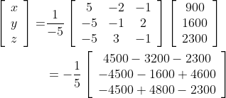 \begin{aligned} \left[\begin{array}{l} x \\ y \\ z \end{array}\right]=& \frac{1}{-5}\left[\begin{array}{ccc} 5 & -2 & -1 \\ -5 & -1 & 2 \\ -5 & 3 & -1 \end{array}\right]\left[\begin{array}{c} 900 \\ 1600 \\ 2300 \end{array}\right] \\ &=-\frac{1}{5}\left[\begin{array}{c} 4500-3200-2300 \\ -4500-1600+4600 \\ -4500+4800-2300 \end{array}\right] \end{aligned}