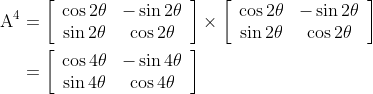 \begin{aligned} \mathrm{A}^{4} &=\left[\begin{array}{cc} \cos 2 \theta & -\sin 2 \theta \\ \sin 2 \theta & \cos 2 \theta \end{array}\right] \times\left[\begin{array}{cc} \cos 2 \theta & -\sin 2 \theta \\ \sin 2 \theta & \cos 2 \theta \end{array}\right] \\ &=\left[\begin{array}{cc} \cos 4 \theta & -\sin 4 \theta \\ \sin 4 \theta & \cos 4 \theta \end{array}\right] \end{aligned}